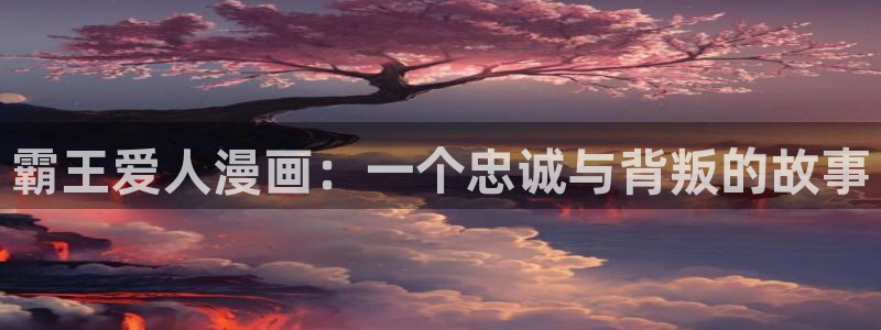 韩漫漫画软件app：霸王爱人漫画：一个忠诚与背叛的故事