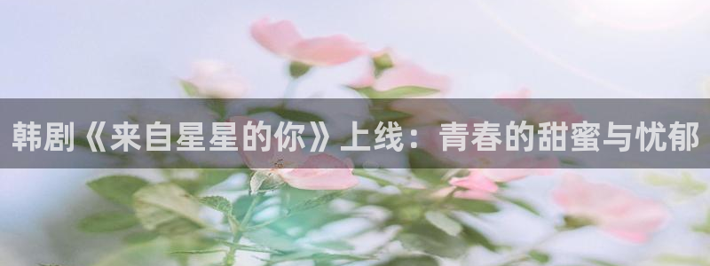 韩漫虫虫漫画哪里可以看：韩剧《来自星星的你》上线：青春的甜蜜与忧郁