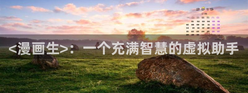 3d漫画韩漫漫官网免费阅读入口：<漫画生>：一个充满智慧的虚拟助手