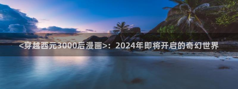 韩漫免费看：<穿越西元3000后漫画>：2024年即将开启的奇幻世界