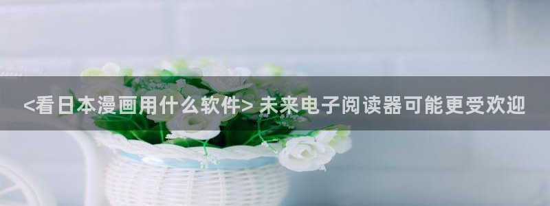 生肉韩漫在线观看：<看日本漫画用什么软件> 未来电子阅读器可能更受欢迎