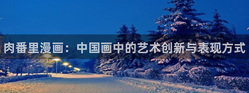 韩漫汗汗：肉番里漫画：中国画中的艺术创新与表现方式