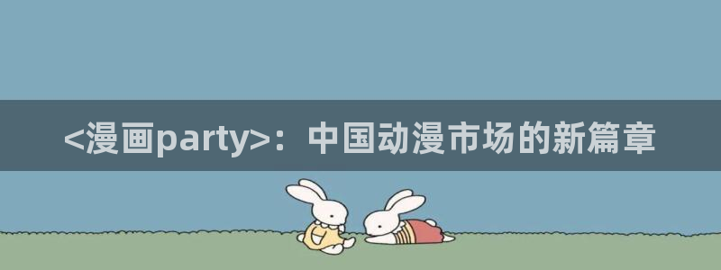 免费看韩漫完整版：<漫画party>：中国动漫市场的新篇章