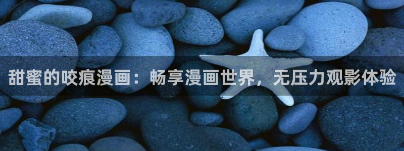韩漫18在线看：甜蜜的咬痕漫画：畅享漫画世界，无压力观影体验