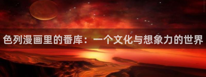 韩漫画大全免费观看：色列漫画里的番库：一个文化与想象力的世界